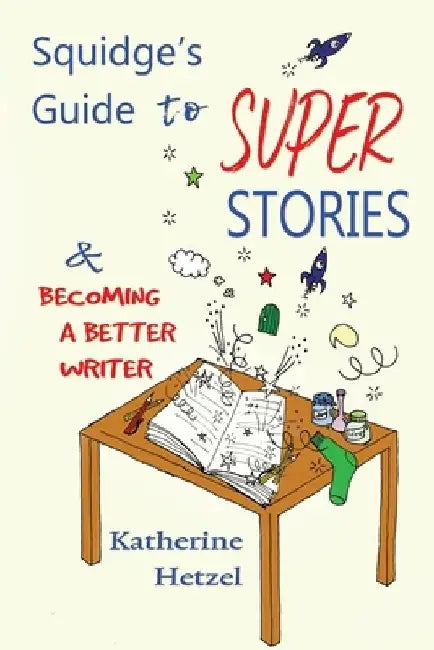 Squidge's Guide to Super Stories: and Becoming a Better Writer by Katherine Hetzel