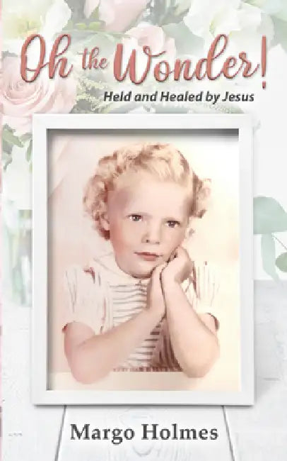 Oh, the Wonder: Held and Healed by Jesus by Margo Holmes