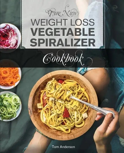 The New Weight Loss Vegetable Spiralizer Cookbook (Ed 2): 101 Tasty Spiralizer Recipes For Your Vegetable Slicer & Zoodle Maker (zoodler, spiraler, sp by Tom Anderson