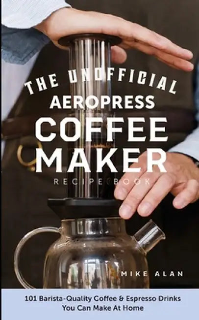 The Unofficial Aeropress Coffee Maker Recipe Book: 101 Barista-Quality Coffee & Espresso Drinks You Can Make At Home! by Alan, Mike