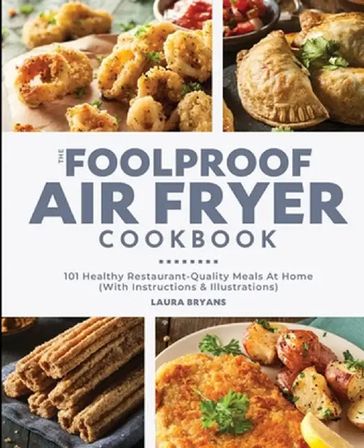 The Foolproof Air Fryer Cookbook: 101 Healthy Restaurant-Quality Meals At Home (With Instructions & Illustrations) by Laura Bryans