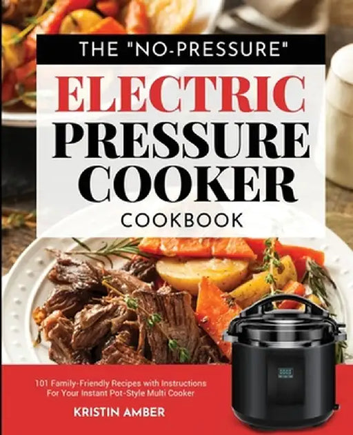 The No-Pressure Electric Pressure Cooker Cookbook: 101 Family-Friendly Recipes with Instructions for your Instant Pot-Style Multi Cooker by Kristin Amber