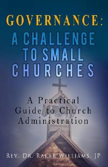 Governance A Challenge to Small Churches: A Practical Guide to Church Administration by Rakar Williams Jp