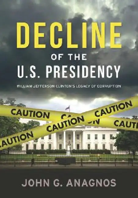 Decline of the U.S. Presidency: William Jefferson Clinton's Legacy of Corruption by John G. Anagnos