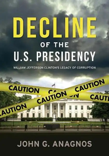 Decline of the U.S. Presidency: William Jefferson Clinton's Legacy of Corruption by John Anagnos