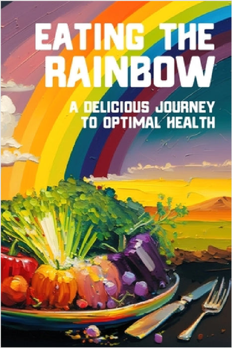 Eating the Rainbow: A Delicious Journey to Optimal Health by Tony Vortex
