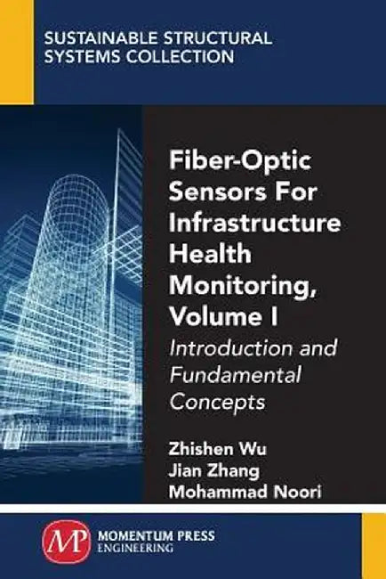 Fiber-Optic Sensors for Infrastructure Health Monitoring, Volume I: Introduction and Fundamental Concepts by Zhishen Wu