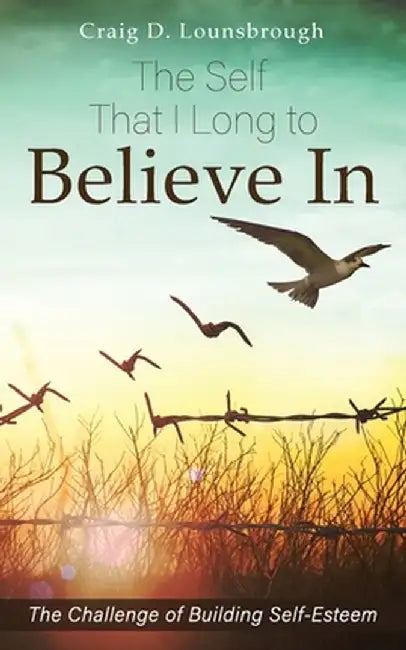The Self That I Long to Believe In: The Challenge of Building Self-Esteem by Craig D. Lounsbrough