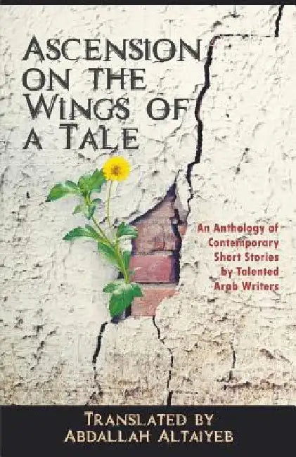 Ascension on the Wings of a Tale: An Anthology of Contemporary Short Stories by Talented Arab Writers by Abdallah Altaiyeb