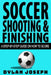 Soccer Shooting & Finishing: A Step-by-Step Guide on How to Score by Dylan Joseph