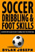 Soccer Dribbling & Foot Skills: A Step-by-Step Guide on How to Dribble Past the Other Team by Dylan Joseph