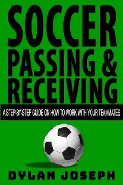 Soccer Passing & Receiving: A Step-by-Step Guide on How to Work with Your Teammates by Dylan Joseph