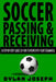 Soccer Passing & Receiving: A Step-by-Step Guide on How to Work with Your Teammates by Dylan Joseph