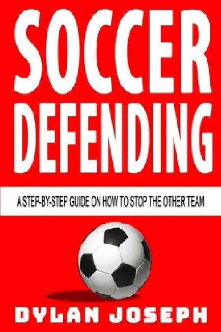 Soccer Defending: A Step-by-Step Guide on How to Stop the Other Team by Dylan Joseph