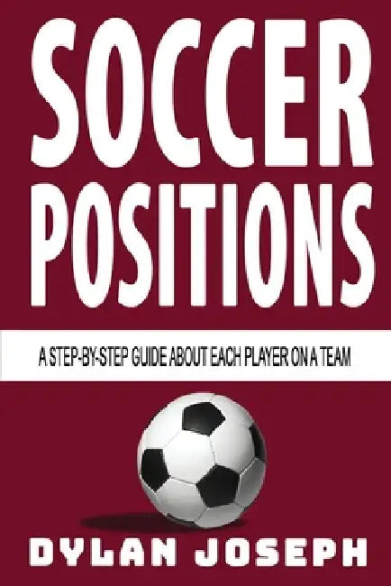 Soccer Positions: A-Step-by-Step Guide about Each Player on a Team by Dylan Joseph