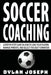 Soccer Coaching: A Step-by-Step Guide on How to Lead Your Players, Manage Parents, and Select the Best Formation by Dylan Joseph