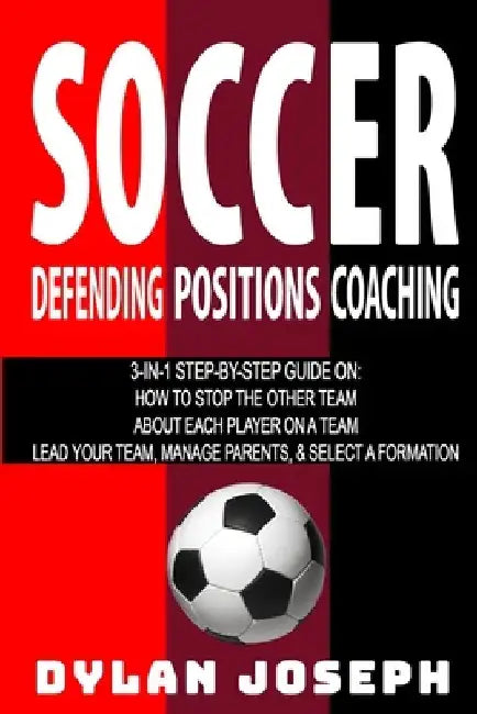 Soccer: A Step-by-Step Guide on How to Stop the Other Team, About Each Player on a Team, and How to Lead Your Players, Manage by Dylan Joseph