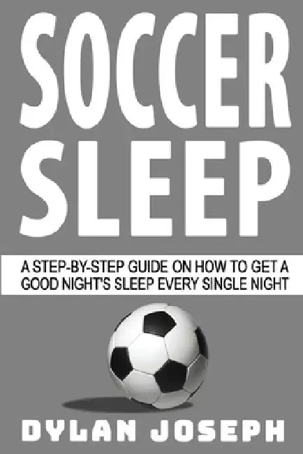 Soccer Sleep: A Step-by-Step Guide on How to Get a Good Night's Sleep Every Single Night by Dylan Joseph