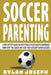 Soccer Parenting: A Step-by-Step Guide on How to Build Your Child's Confidence, Work with the Coach, and Help Your Soccer Player Succeed by Dylan Joseph