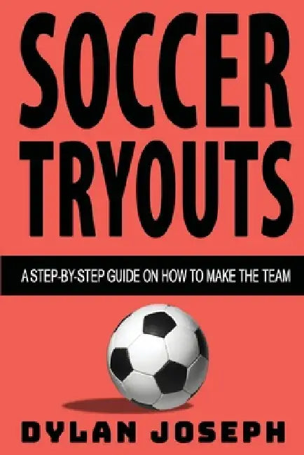Soccer Tryouts: A Step-by-Step Guide on How to Make the Team by Dylan Joseph