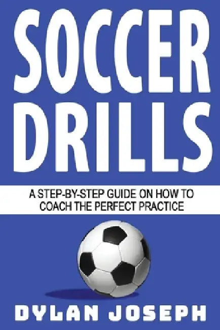 Soccer Drills: A Step-by-Step Guide on How to Coach the Perfect Practice by Dylan Joseph