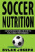 Soccer Nutrition: A Step-by-Step Guide on How to Fuel a Great Performance by Dylan Joseph