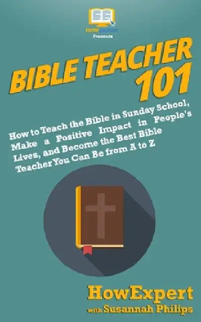 Bible Teacher 101: How to Teach the Bible in Sunday School, Make a Positive Impact in People's Lives, and Become the Best Bible Teacher Y by Susannah Philips