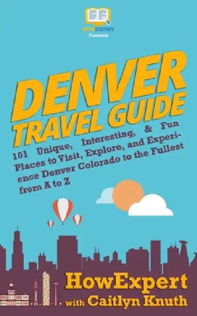 Denver Travel Guide: 101 Unique, Interesting, & Fun Places to Visit, Explore, and Experience Denver Colorado to the Fullest from A to Z by Caitlyn Knuth