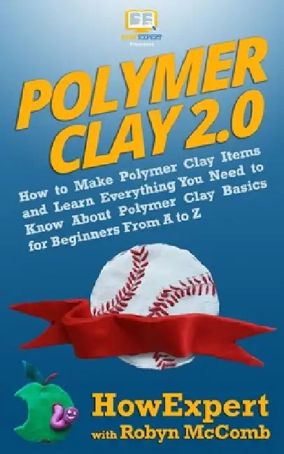 Polymer Clay 2.0: How to Make Polymer Clay Items and Learn Everything You Need to Know About Polymer Clay Basics for Beginners From A to by Robyn McComb