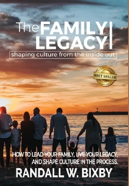 The Family Legacy - Shaping Culture from the Inside Out: How to Lead Your Family, Live Your Legacy, and Shape Culture in the Process by Randall W. Bixby
