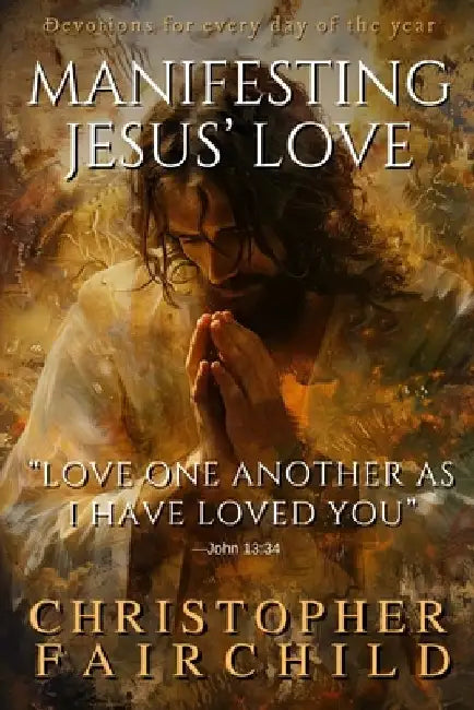 Manifesting Jesus' Love: Love one another as I have loved you -John 13:34 (A 365-Day Devotional) by Christopher Fairchild
