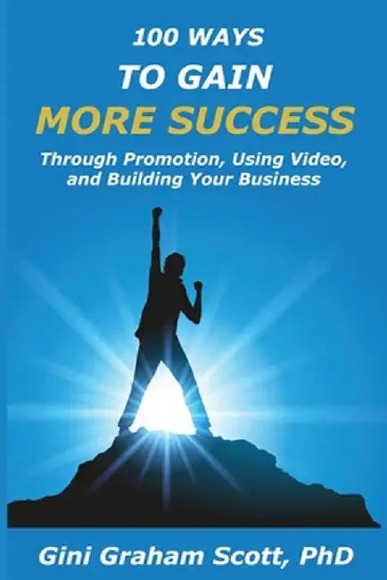 100 Ways to Gain More Success: Through Promotion, Using Videos, and Building Your Business by Gini Graham Scott