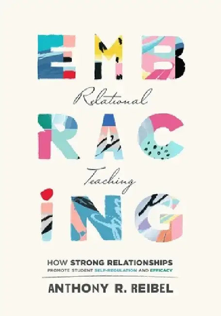 Embracing Relational Teaching: How Strong Relationships Promote Student Self-Regulation and Efficacy (Strengthen Student Ownership of Learning with Re by Anthony R. Reibel