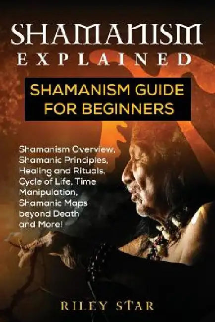 Shamanism Explained: Shamanism Guide for Beginners by Riley Star