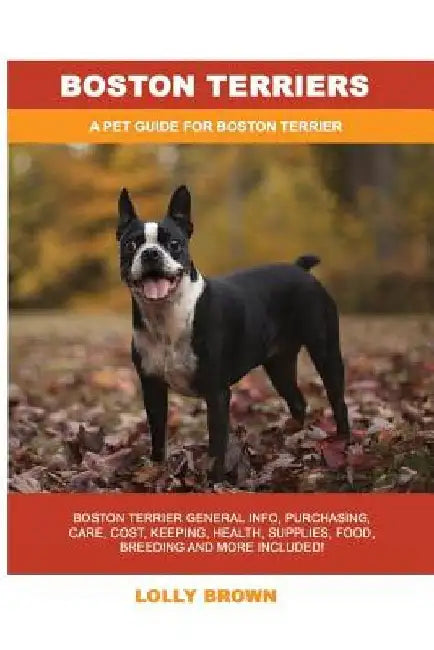 Boston Terriers: Boston Terrier General Info, Purchasing, Care, Cost, Keeping, Health, Supplies, Food, Breeding and More Included! A Pe by Lolly Brown