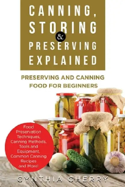 Canning, Storing & Preserving Explained: Preserving and Canning Food for Beginners by Cynthia Cherry