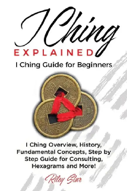 I Ching Explained: I Ching Guide for Beginners by Riley Star