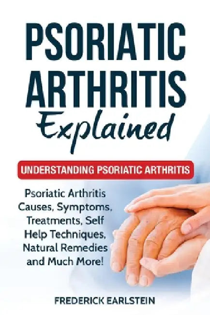 Psoriatic Arthritis Explained: Understanding Psoriatic Arthritis by Frederick Earlstein