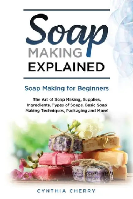Soap Making Explained: Soap Making for Beginners by Cynthia Cherry