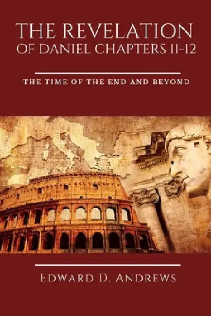 The Revelation of Daniel Chapters 11-12: The Time of the End and Beyond by Edward D. Andrews