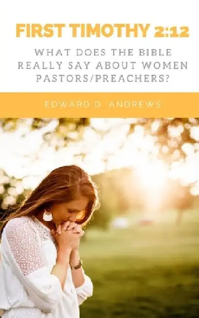 First Timothy 2: 12: What Does the Bible Really Say About Women Pastors/Preachers? by Edward D. Andrews