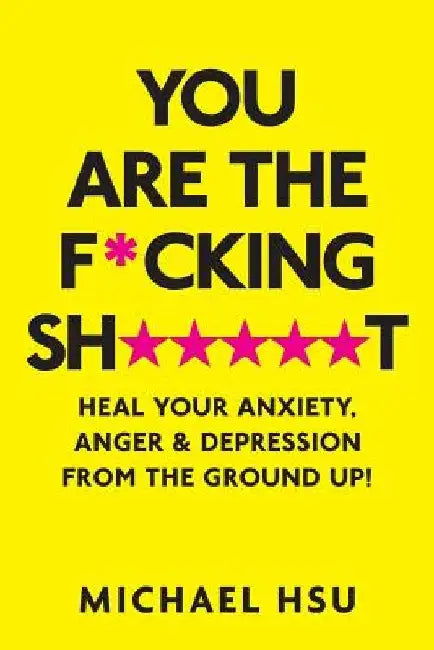 You are the F*cking Sh*****t: Heal Your Anxiety, Anger and Depression From the Ground Up! by Michael Hsu