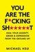 You are the F*cking Sh*****t: Heal Your Anxiety, Anger and Depression From the Ground Up! by Michael Hsu