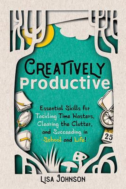 Creatively Productive: Essential Skills for Tackling Time Wasters, Clearing the Clutter and Succeed by Johnson, Lisa