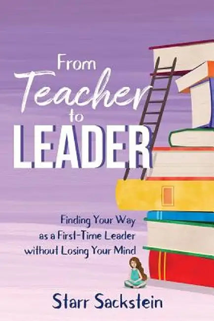 From Teacher to Leader: Finding Your Way as a First-Time Leader-Without Losing Your Mind by Starr Sackstein