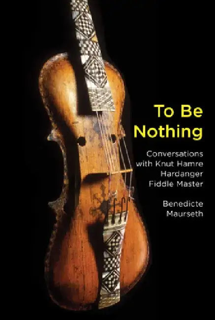 To Be Nothing: Conversations with Knut Hamre, Hardanger Fiddle Master by Benedicte Maurseth