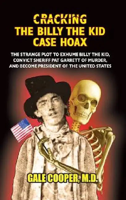 Cracking the Billy the Kid Case Hoax: The Bizarre Plot to Exhume Billy the Kid, Convict Sheriff Pat Garret of Murder, and Become President of the Unit by Gale Cooper
