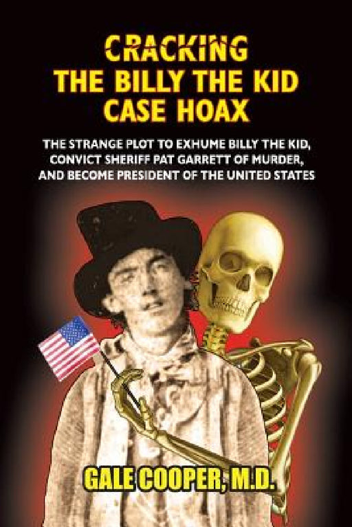 Cracking the Billy the Kid Case Hoax: The Bizarre Plot to Exhume Billy the Kid, Convict Sheriff Pat Garret of Murder, and Become President of the Unit by Gale Cooper