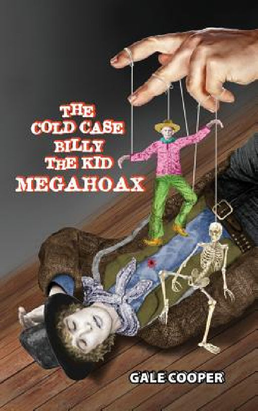 The Cold Case Billy the Kid Megahoax: The Plot to Steal Billy the Kid's Identity and to Defame Sheriff Pat Garrett as a Murderer by Cooper Gale