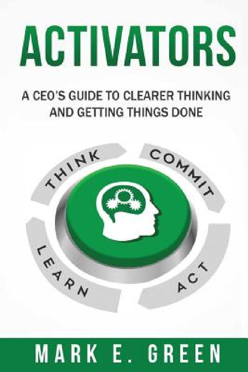 Activators: A CEO's Guide to Clearer Thinking and Getting Things Done by Mark E. Green